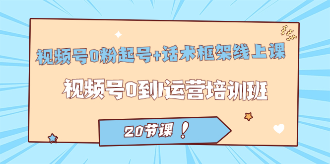 【副业项目7445期】视频号·0粉起号+话术框架线上课：视频号0到1运营培训班（20节课）-云起副业网