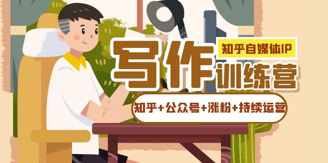 【副业项目7457期】知乎-自媒体IP写作实操训练营：如何做知乎+公众号+涨粉+持续运营！-云起副业网