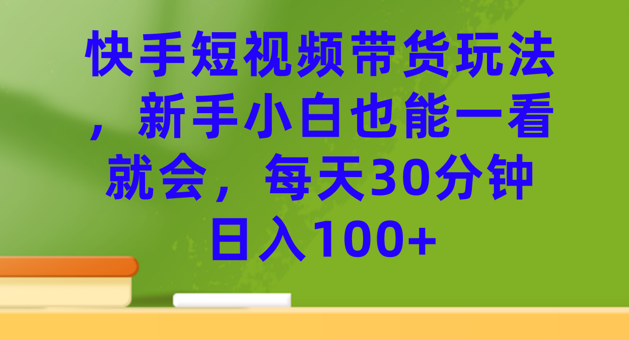 【副业项目7461期】快手短视频带货玩法，新手小白也能一看就会，每天30分钟日入100+-云起副业网