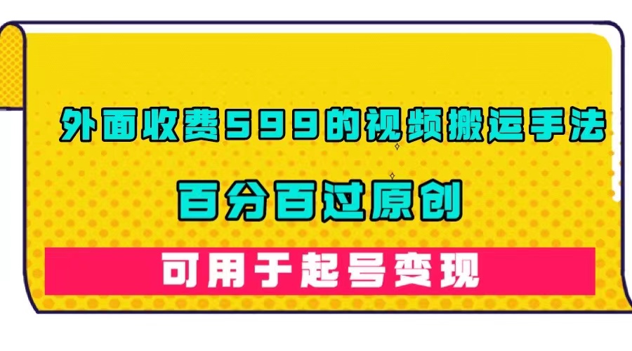 【副业项目7463期】外面收费599的视频搬运手法，百分百过原创，可用起号变现-云起副业网