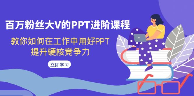 【副业项目7471期】百万粉丝大V的PPT进阶课程，教你如何在工作中用好PPT，提升硬核竞争力-云起副业网