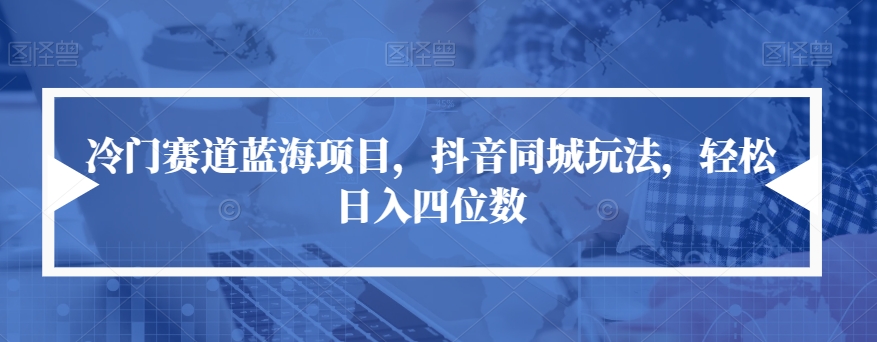 【副业项目7491期】冷门赛道蓝海项目，抖音同城玩法，轻松日入四位数【揭秘】-云起副业网