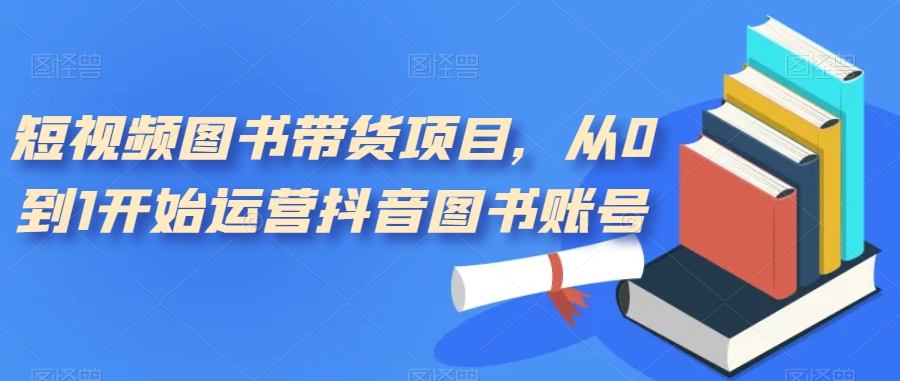 【副业项目7492期】短视频图书带货项目，从0到1开始运营抖音图书账号（10节课）-云起副业网