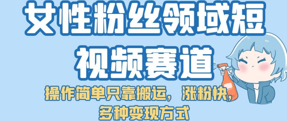 【副业项目7502期】女性粉丝领域短视频赛道，操作简单只靠搬运，涨粉快，多种变现方式【揭秘】-云起副业网