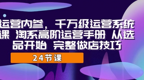 【副业项目7184期】千万级运营课，淘系高阶运营手册 从选品开始 完整做店技巧-云起副业网