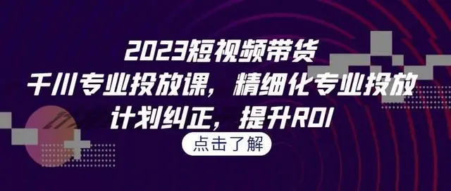 【副业项目7208期】2023短视频带货-千川专业投放课，精细化专业投放-云起副业网