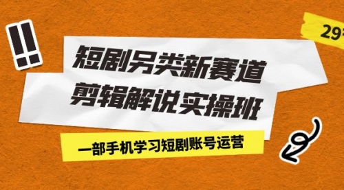 【副业项目7211期】短剧另类新赛道剪辑解说实操班：一部手机学习短剧账号运营（29节 价值500）-云起副业网