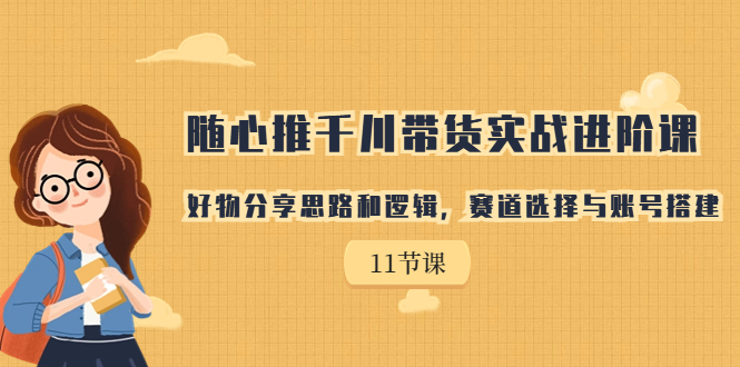 【副业项目7220期】随心推千川带货实战进阶课，好物分享思路和逻辑-云起副业网