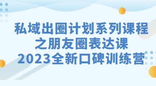 【副业项目7221期】私域-出圈计划系列课程之朋友圈-表达课-云起副业网