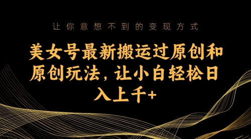 【副业项目7224期】美女号最新搬运过原创和原创玩法，让小白轻松日入上千+-云起副业网