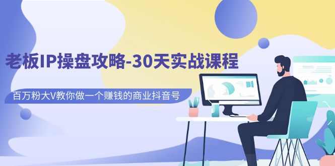 【副业项目7250期】老板IP操盘攻略-30天实战课程：百万粉大V教你做一个赚钱的商业抖音号-云起副业网