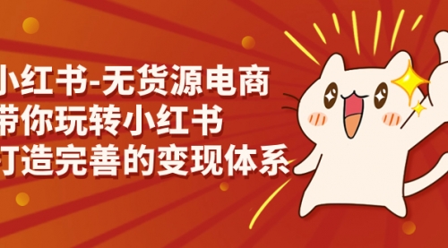 【副业项目7260期】小红书-无货源电商，带你玩转小红书，打造完善的变现体系-云起副业网
