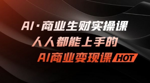【副业项目7268期】AI·商业生财实操课：人人都能上手的AI·商业变现课-云起副业网