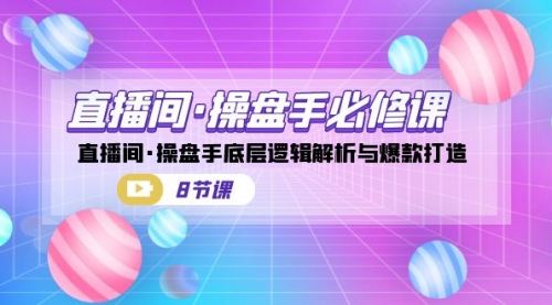 【副业项目7270期】直播间·操盘手必修课：直播间·操盘手底层逻辑解析与爆款打造-云起副业网