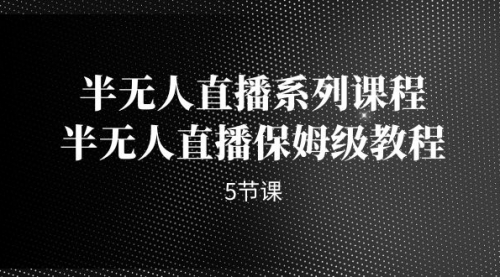 【副业项目7274期】半无人直播系列课程，半无人直播保姆级教程-云起副业网
