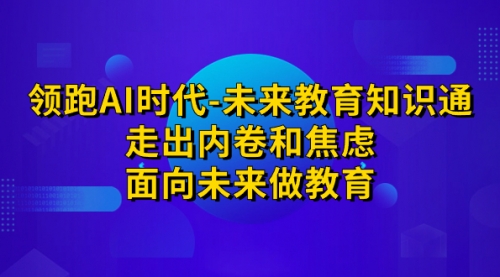 【副业项目7289期】领跑·AI时代-未来教育·知识通：走出内卷和焦虑-云起副业网