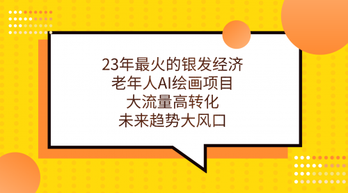 【副业项目7311期】23年最火的银发经济，老年人AI绘画项目，大流量高转化-云起副业网