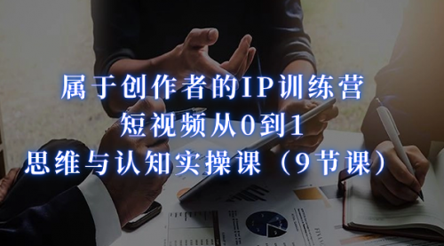 【副业项目7315期】属于创作者的IP训练营：短视频从0到1、思维与认知实操课-云起副业网