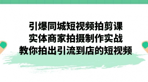 【副业项目7320期】引爆同城-短视频拍剪课：实体商家拍摄制作实战，教你拍出引流到店的短视频-云起副业网