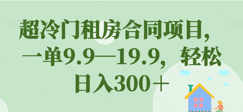 【副业项目7508期】超冷门租房合同项目，一单9.9—19.9，轻松日入300＋【揭秘】-云起副业网