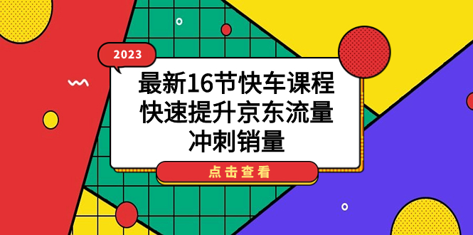 【副业项目7516期】2023最新16节快车课程，快速提升京东流量，冲刺销量-云起副业网