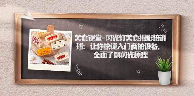 【副业项目7531期】美食课堂-闪光灯美食摄影培训班：让你快速入门商拍设备，全面了解闪光原理-云起副业网