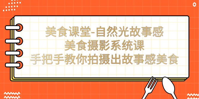 【副业项目7532期】美食课堂-自然光故事感美食摄影系统课：手把手教你拍摄出故事感美食！-云起副业网