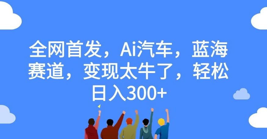 【副业项目7560期】全网首发，Ai汽车，蓝海赛道，变现太牛了，轻松日入300+【揭秘】-云起副业网