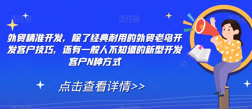 【副业项目7570期】外贸精准开发，除了经典耐用的外贸老鸟开发客户技巧，还有一般人不知道的新型开发客户N种方式-云起副业网