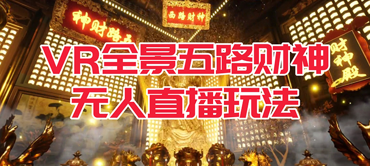 【副业项目7580期】VR全景模式五路财神无人直播玩法，抖音目前最火玩法独家制作【吸金又吸睛】-云起副业网