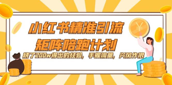 【副业项目7614期】小红书精准引流·矩阵陪跑计划：烧了200w得出的经验，手握流量，兴风作浪！-云起副业网
