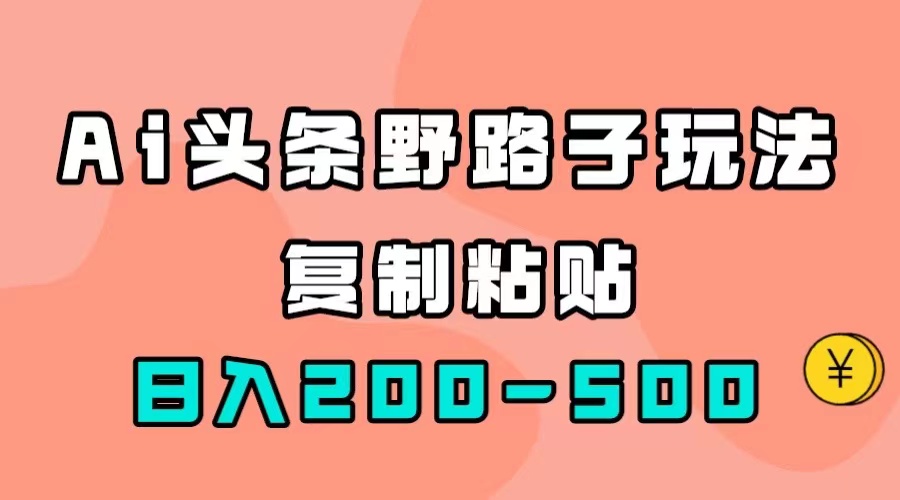 【副业项目7616期】AI头条野路子玩法，只需复制粘贴，日入200-500+-云起副业网