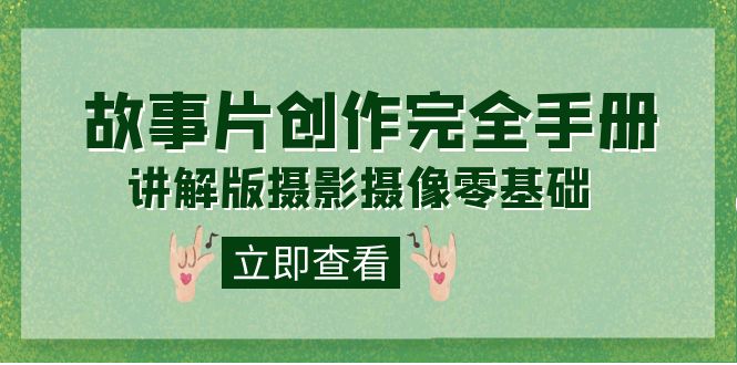 【副业项目7683期】编导-通识课之《故事片-创作完全手册》摄影摄像零基础到精通（20节课程）-云起副业网