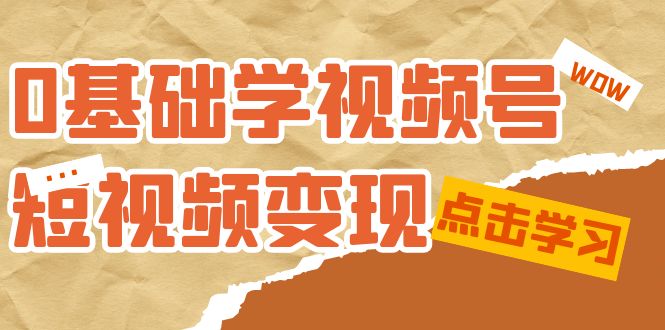 【副业项目7637期】0基础学-视频号短视频变现：适合新人学习的短视频变现课（10节课）-云起副业网