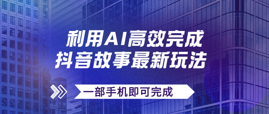 【副业项目7884期】抖音故事最新玩法，通过AI一键生成文案和视频，日收入500+一部手机即可完成-云起副业网