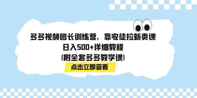 【副业项目7883期】多多视频团长训练营，靠收徒拉新卖课，日入500+详细教程(附全套多多教学课)-云起副业网