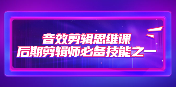 【副业项目7876期】音效剪辑思维课，后期剪辑师必备技能之一（8节课）-云起副业网