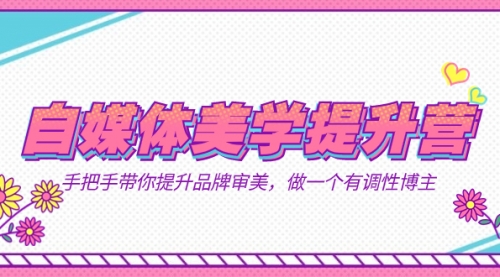 【副业项目7625期】自媒体-美学提升营 手把手带你提升-品牌审美，做一个有调性博主（11节课）-云起副业网