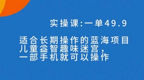 【副业项目7650期】一单49.9长期蓝海项目，儿童益智趣味迷宫，一部手机月入3000+（附素材）-云起副业网