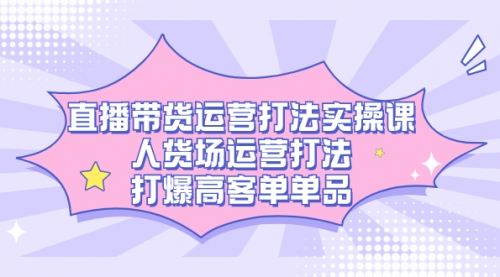 【副业项目7662期】直播带货运营打法实操课，人货场运营打法，打爆高客单单品-云起副业网