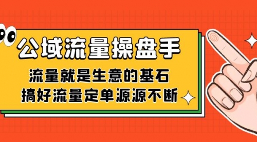 【副业项目7663期】公域流量-操盘手，流量就是生意的基石，搞好流量定单源源不断-云起副业网