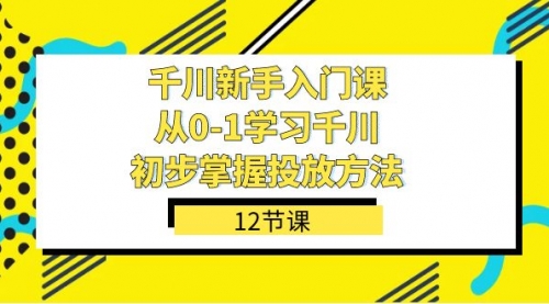 【副业项目7676期】千川-新手入门课，从0-1学习千川，初步掌握投放方法（12节课）-云起副业网