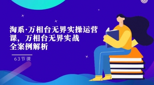 【副业项目7679期】淘系·万相台无界实操运营课，万相台·无界实战全案例解析（63节课）-云起副业网