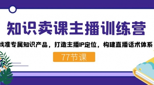 【副业项目7685期】知识卖课主播训练营：找准专属知识产品，打造主播IP定位，构建直播话术体系-云起副业网