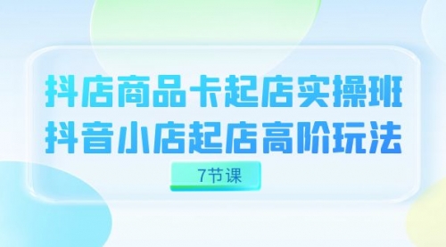 【副业项目7686期】抖店-商品卡起店实战班，抖音小店起店高阶玩法-云起副业网