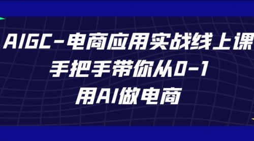 【副业项目7692期】AIGC-电商应用实战线上课，手把手带你从0-1，用AI做电商-云起副业网