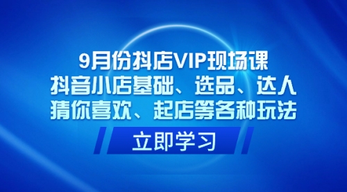 【副业项目7694期】抖店VIP现场课，抖音小店基础、选品、达人、猜你喜欢、起店等各种玩法-云起副业网