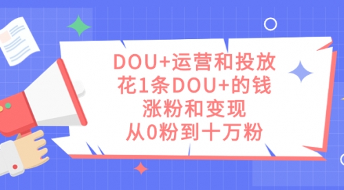 【副业项目7695期】DOU+运营和投放，花1条DOU+的钱，涨粉和变现，从0粉到十万粉-云起副业网