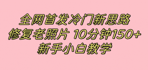 【副业项目7698期】全网首发冷门新思路，修复老照片，10分钟收益150+，适合新手操作的项目-云起副业网