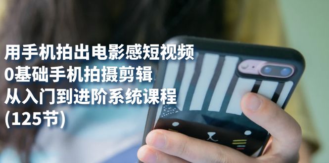 【副业项目7706期】用手机拍出电影感短视频，0基础手机拍摄剪辑，从入门到进阶系统课程(125节)-云起副业网
